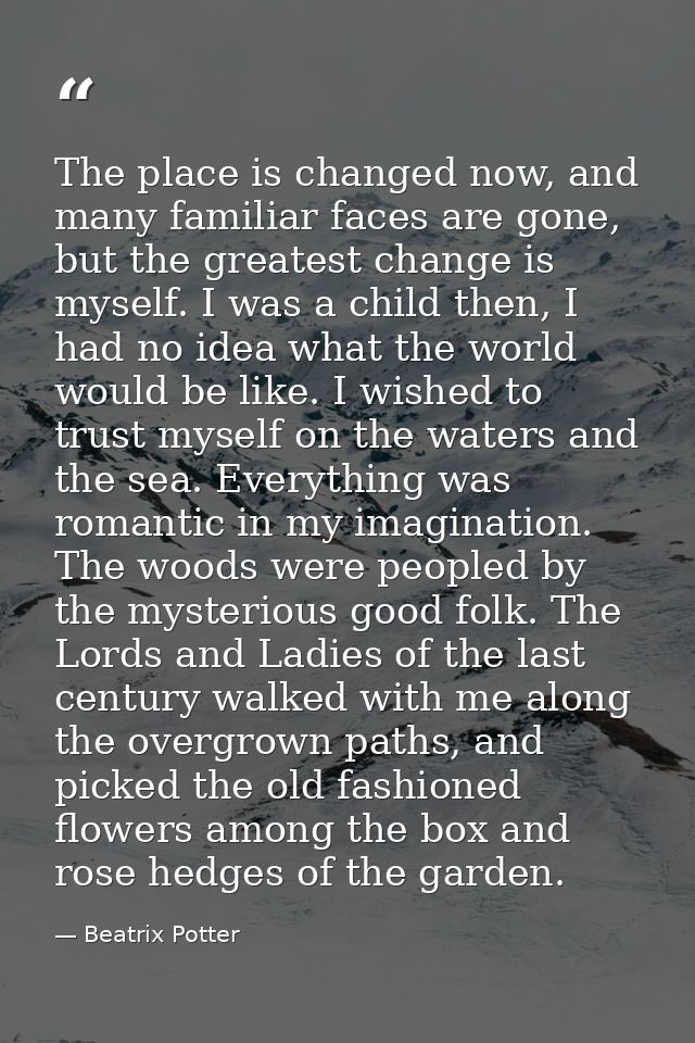 The place is changed now, and many familiar faces are gone, but the greatest change is myself. I was a child then, I had — Beatrix Potter