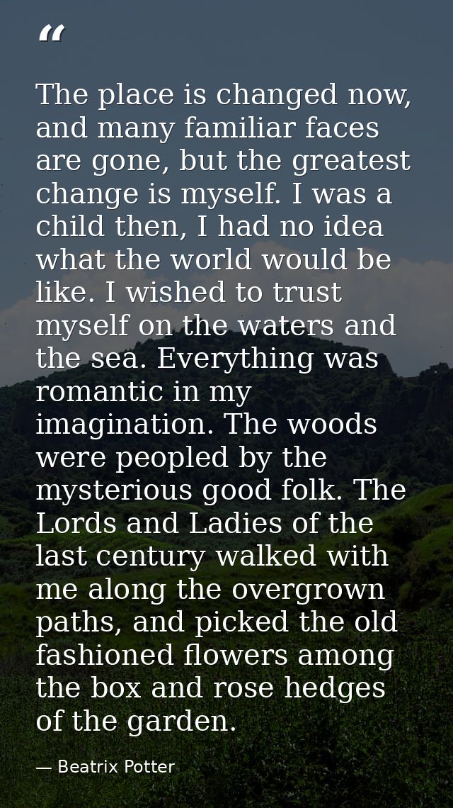 The place is changed now, and many familiar faces are gone, but the greatest change is myself. I was a child then, I had — Beatrix Potter