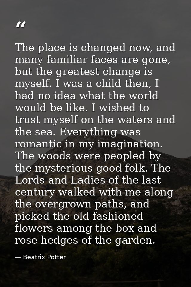 The place is changed now, and many familiar faces are gone, but the greatest change is myself. I was a child then, I had — Beatrix Potter