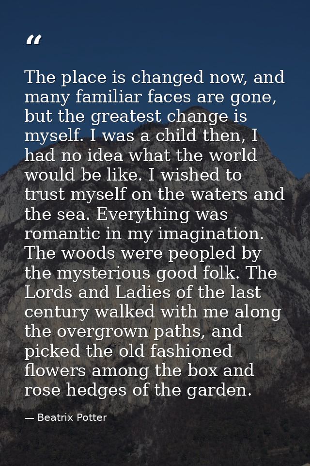 The place is changed now, and many familiar faces are gone, but the greatest change is myself. I was a child then, I had — Beatrix Potter