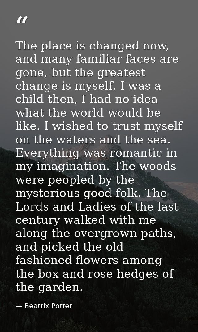 The place is changed now, and many familiar faces are gone, but the greatest change is myself. I was a child then, I had — Beatrix Potter