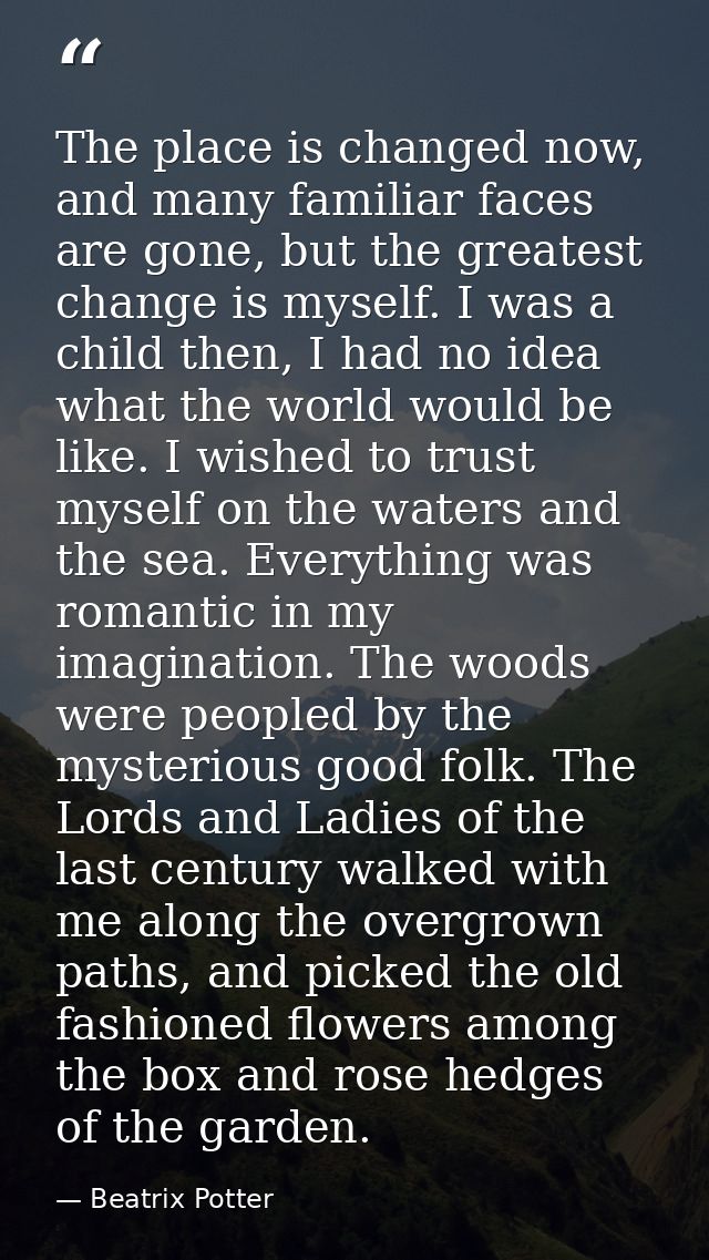 The place is changed now, and many familiar faces are gone, but the greatest change is myself. I was a child then, I had — Beatrix Potter
