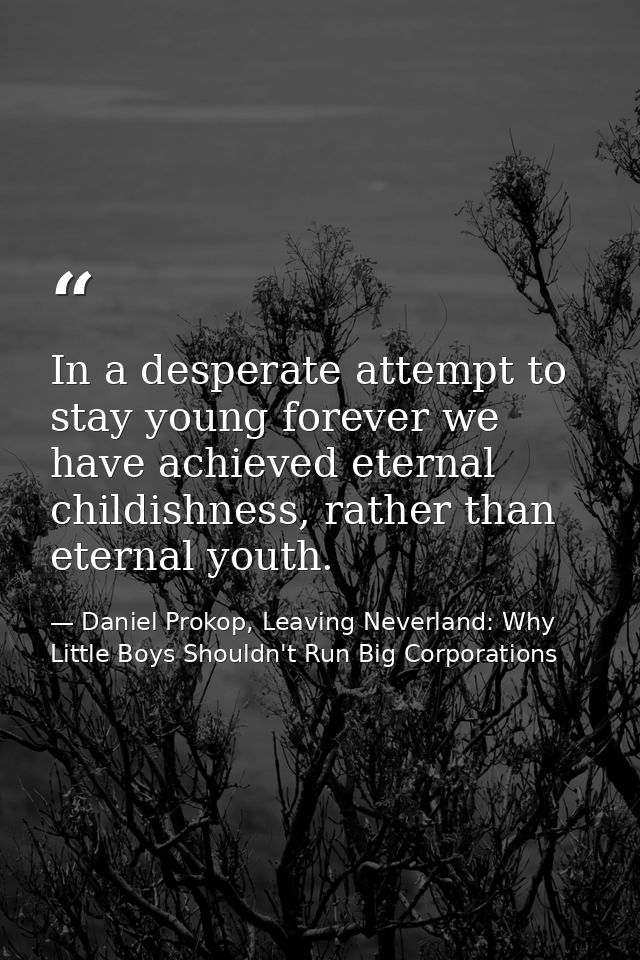 In a desperate attempt to stay young forever we have achieved eternal childishness, rather than eternal youth. — Daniel Prokop, Leaving Neverland: Why Little Boys Shouldn't Run Big Corporations