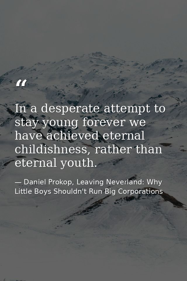 In a desperate attempt to stay young forever we have achieved eternal childishness, rather than eternal youth. — Daniel Prokop, Leaving Neverland: Why Little Boys Shouldn't Run Big Corporations