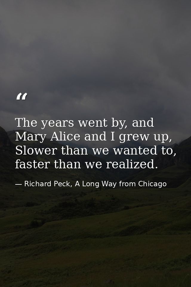 The years went by, and Mary Alice and I grew up, Slower than we wanted to, faster than we realized. — Richard Peck, A Long Way from Chicago