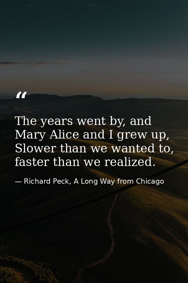 The years went by, and Mary Alice and I grew up, Slower than we wanted to, faster than we realized. — Richard Peck, A Long Way from Chicago