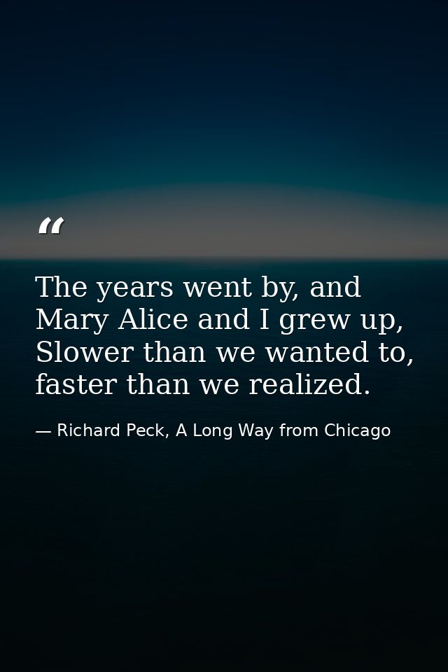The years went by, and Mary Alice and I grew up, Slower than we wanted to, faster than we realized. — Richard Peck, A Long Way from Chicago