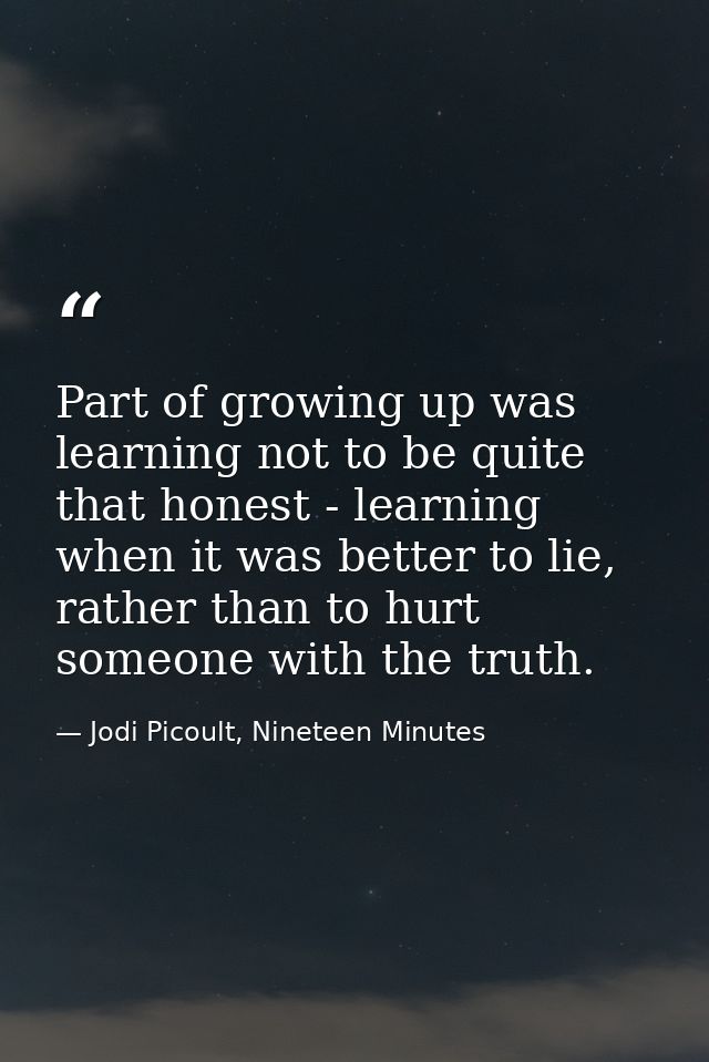 Part of growing up was learning not to be quite that honest - learning when it was better to lie, rather than to hurt so — Jodi Picoult, Nineteen Minutes