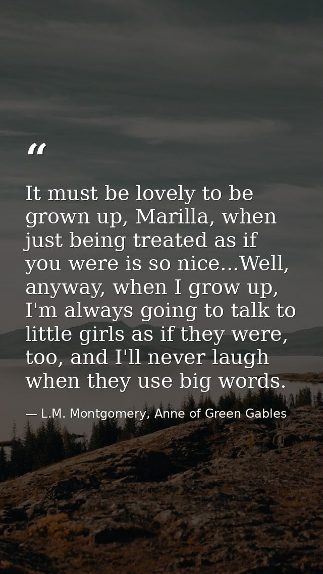 It must be lovely to be grown up, Marilla, when just being treated as if you were is so nice...Well, anyway, when I grow — L.M. Montgomery, Anne of Green Gables