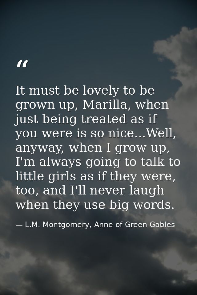It must be lovely to be grown up, Marilla, when just being treated as if you were is so nice...Well, anyway, when I grow — L.M. Montgomery, Anne of Green Gables
