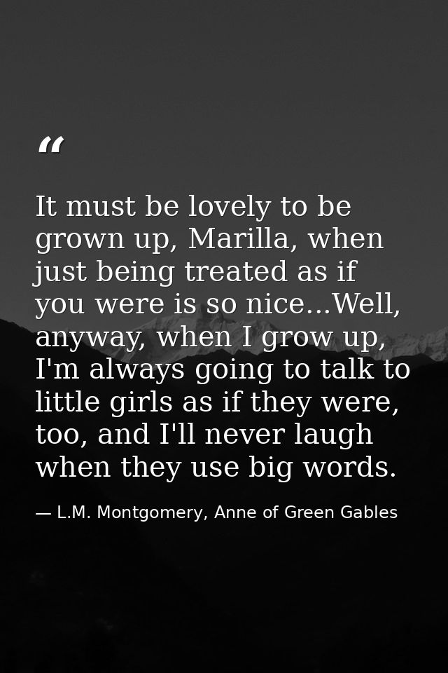 It must be lovely to be grown up, Marilla, when just being treated as if you were is so nice...Well, anyway, when I grow — L.M. Montgomery, Anne of Green Gables