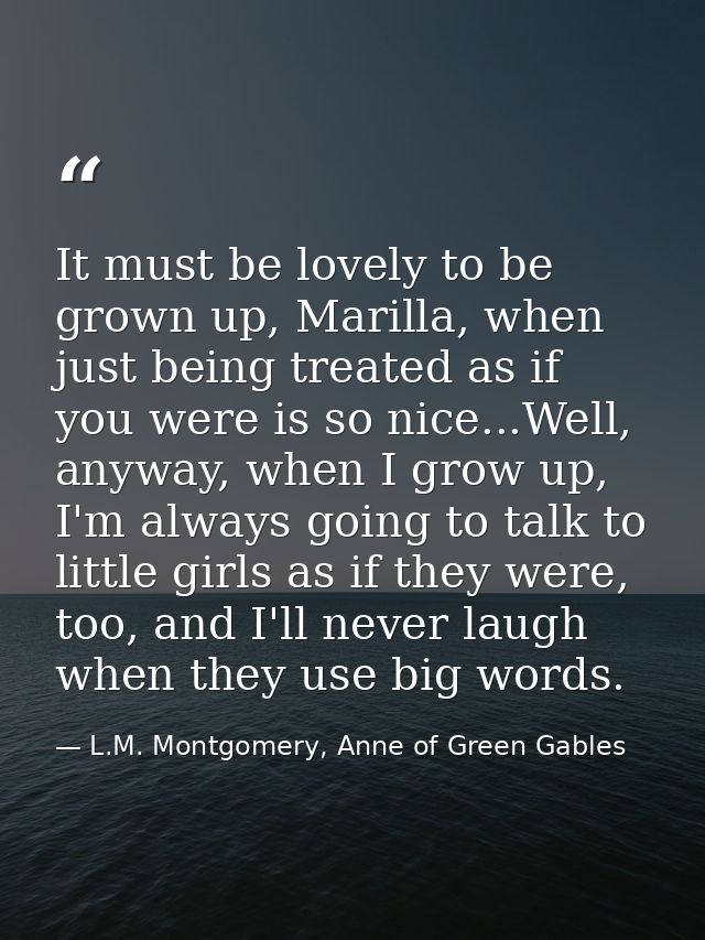 It must be lovely to be grown up, Marilla, when just being treated as if you were is so nice...Well, anyway, when I grow — L.M. Montgomery, Anne of Green Gables
