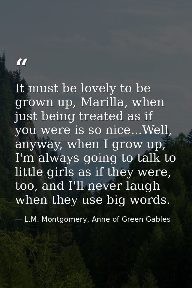 It must be lovely to be grown up, Marilla, when just being treated as if you were is so nice...Well, anyway, when I grow — L.M. Montgomery, Anne of Green Gables
