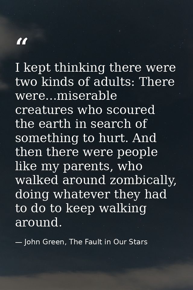 I kept thinking there were two kinds of adults: There were...miserable creatures who scoured the earth in search of some — John Green, The Fault in Our Stars