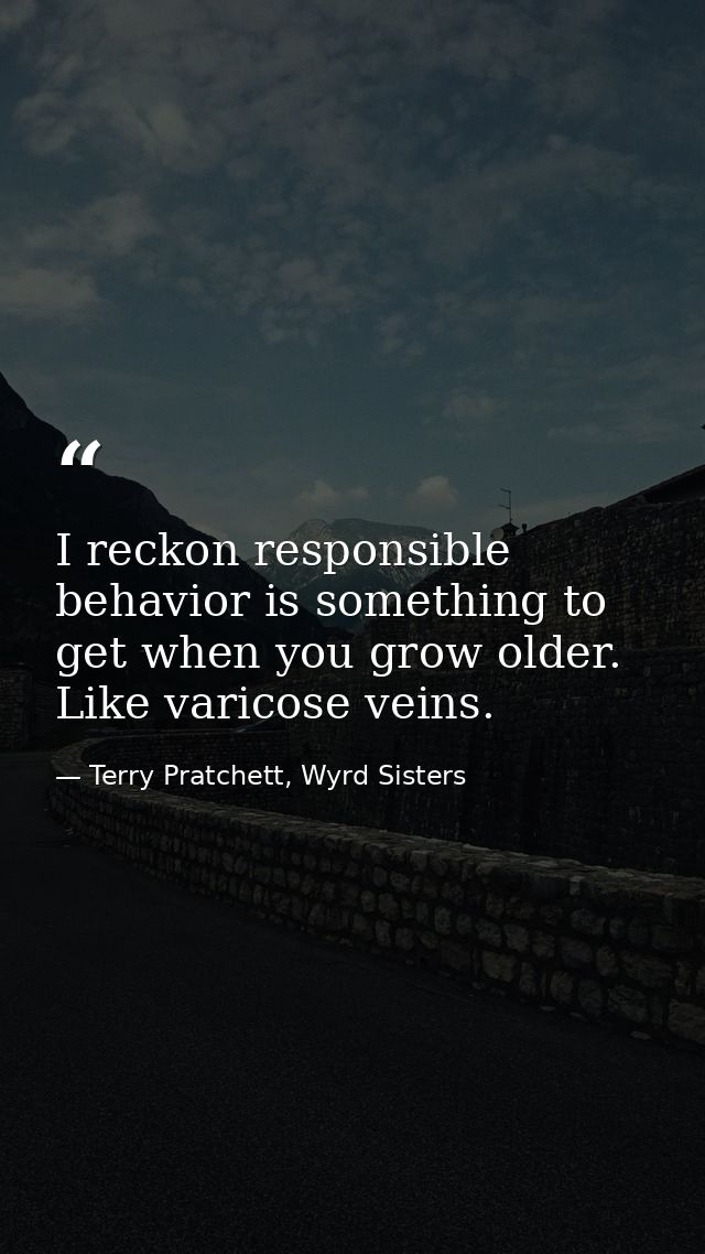 I reckon responsible behavior is something to get when you grow older. Like varicose veins. — Terry Pratchett, Wyrd Sisters