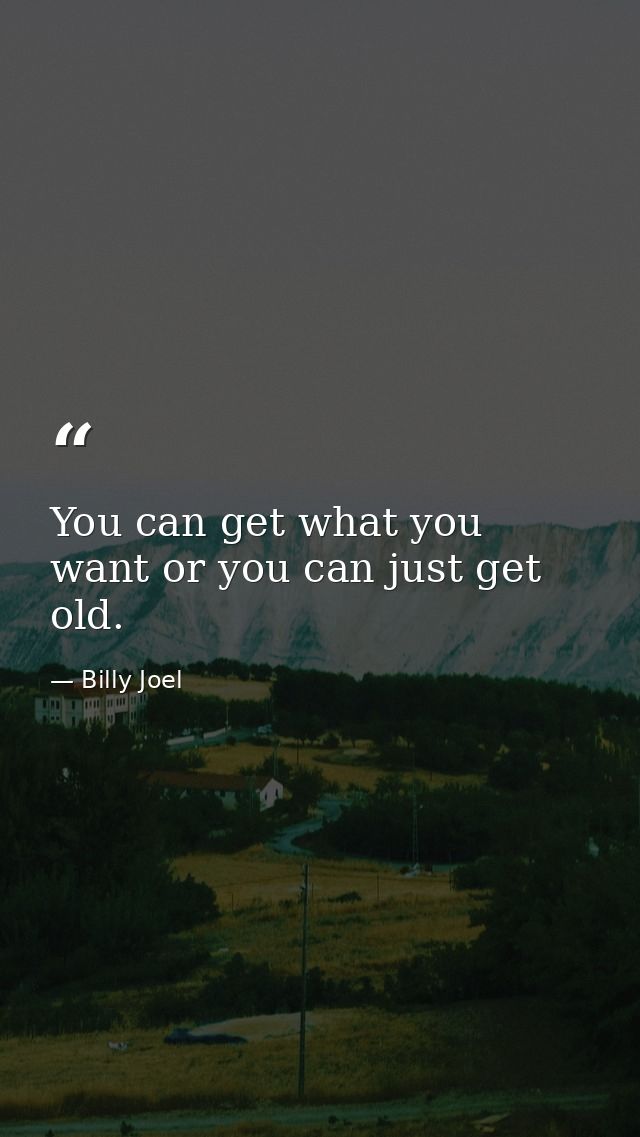 You can get what you want or you can just get old. — Billy Joel