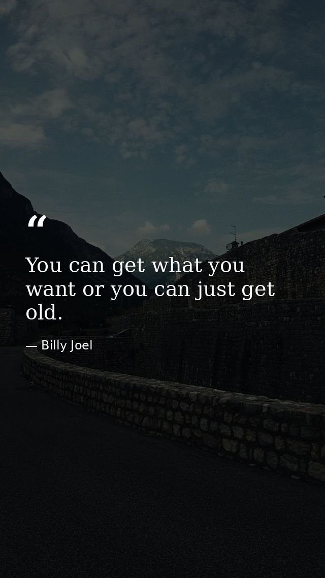You can get what you want or you can just get old. — Billy Joel
