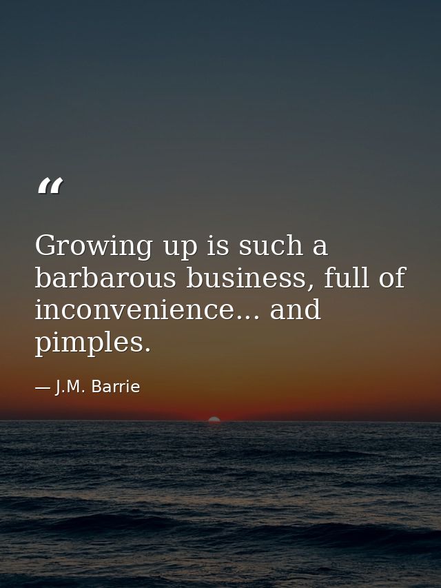 Growing up is such a barbarous business, full of inconvenience... and pimples. — J.M. Barrie