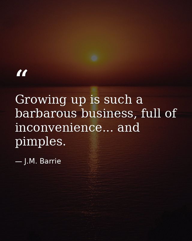 Growing up is such a barbarous business, full of inconvenience... and pimples. — J.M. Barrie