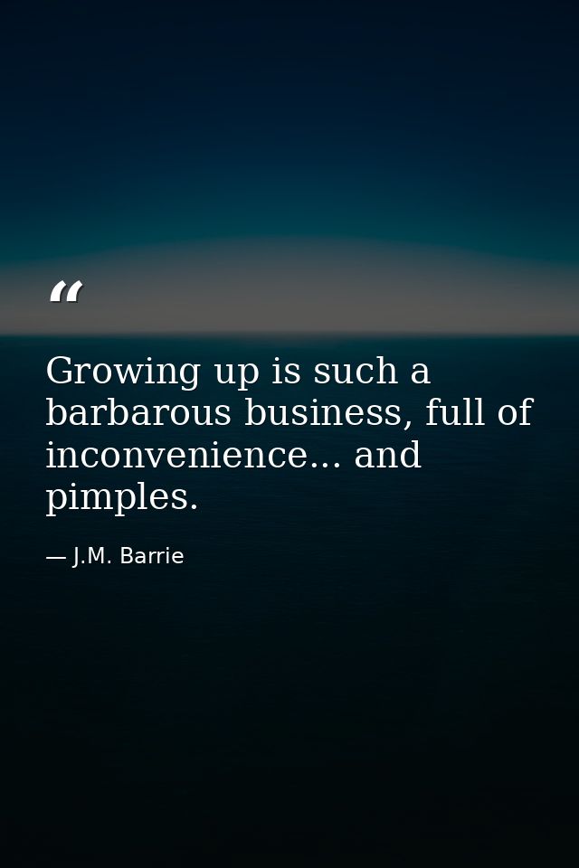 Growing up is such a barbarous business, full of inconvenience... and pimples. — J.M. Barrie