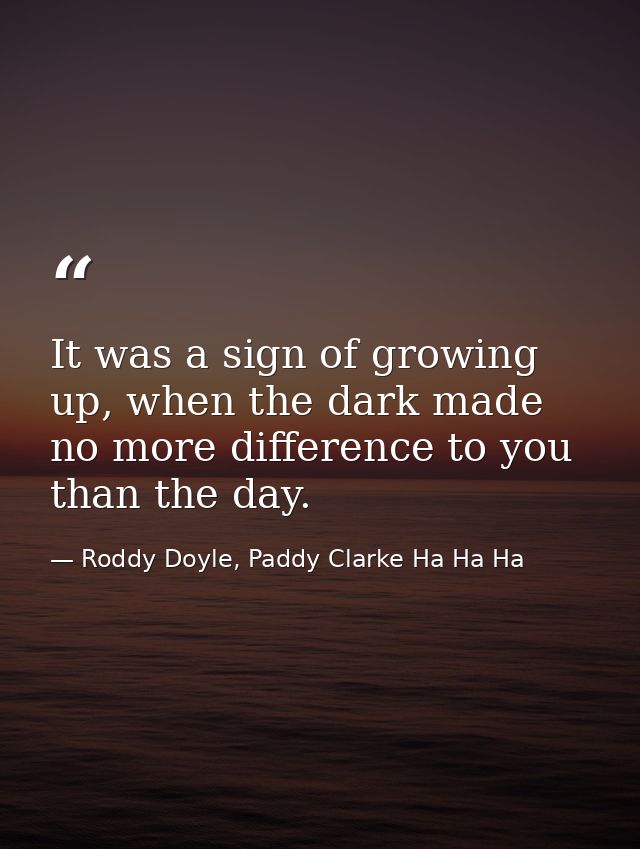 It was a sign of growing up, when the dark made no more difference to you than the day. — Roddy Doyle, Paddy Clarke Ha Ha Ha
