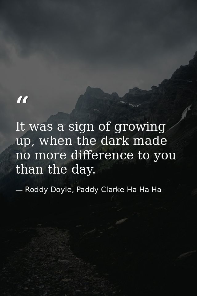 It was a sign of growing up, when the dark made no more difference to you than the day. — Roddy Doyle, Paddy Clarke Ha Ha Ha