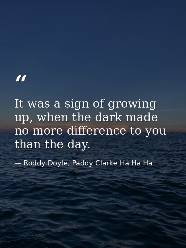 It was a sign of growing up, when the dark made no more difference to you than the day. — Roddy Doyle, Paddy Clarke Ha Ha Ha