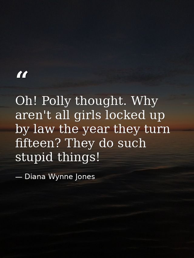 Oh! Polly thought. Why aren't all girls locked up by law the year they turn fifteen? They do such stupid things! — Diana Wynne Jones