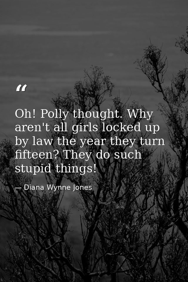 Oh! Polly thought. Why aren't all girls locked up by law the year they turn fifteen? They do such stupid things! — Diana Wynne Jones