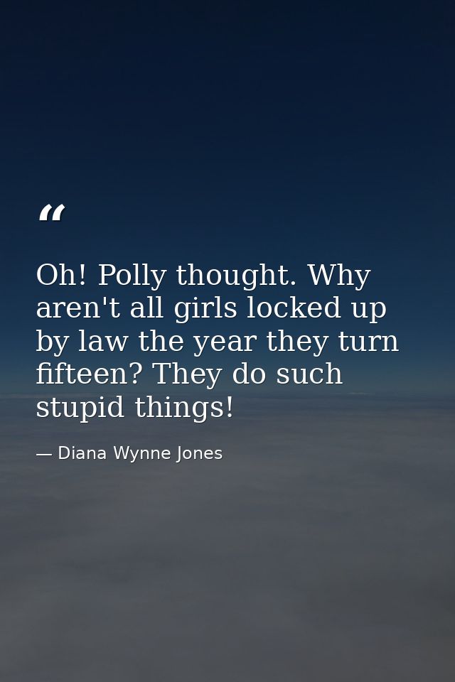 Oh! Polly thought. Why aren't all girls locked up by law the year they turn fifteen? They do such stupid things! — Diana Wynne Jones