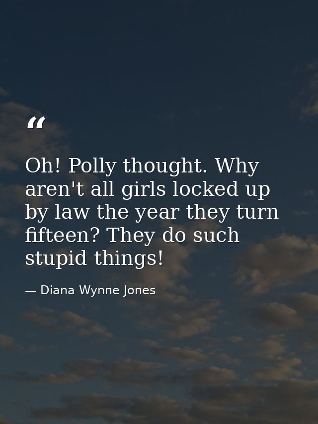 Oh! Polly thought. Why aren't all girls locked up by law the year they turn fifteen? They do such stupid things! — Diana Wynne Jones