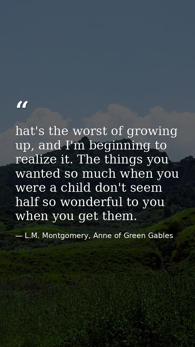 hat's the worst of growing up, and I'm beginning to realize it. The things you wanted so much when you were a child don' — L.M. Montgomery, Anne of Green Gables