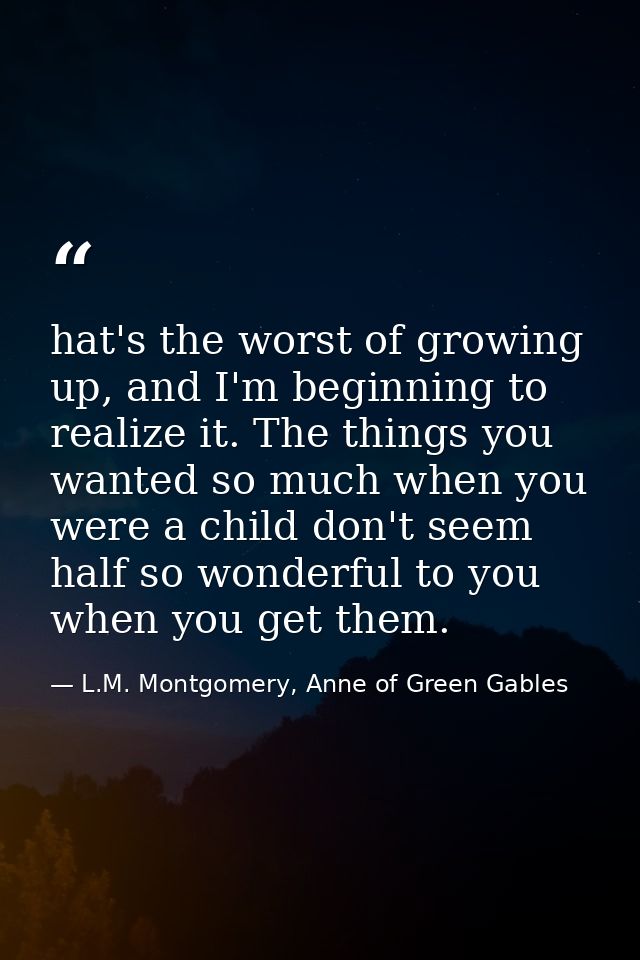 hat's the worst of growing up, and I'm beginning to realize it. The things you wanted so much when you were a child don' — L.M. Montgomery, Anne of Green Gables