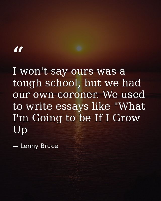 I won't say ours was a tough school, but we had our own coroner. We used to write essays like "What I'm Going to be If I — Lenny Bruce