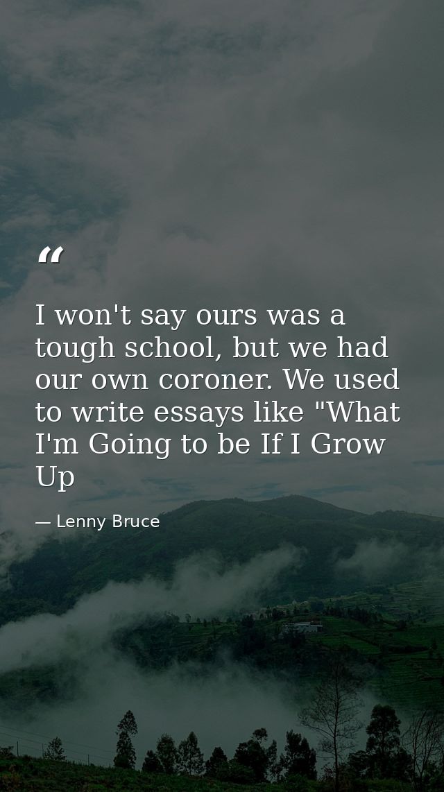 I won't say ours was a tough school, but we had our own coroner. We used to write essays like "What I'm Going to be If I — Lenny Bruce