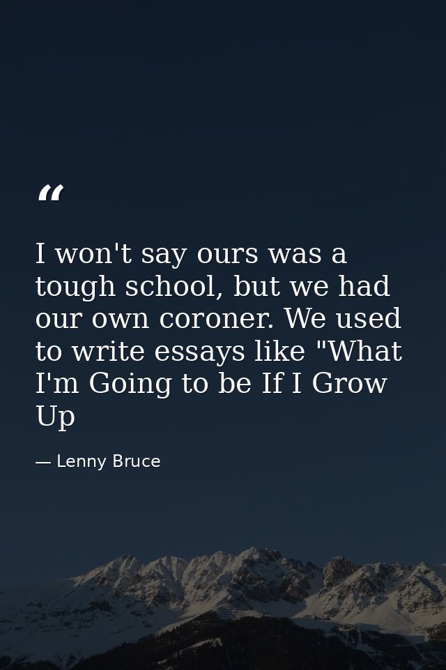 I won't say ours was a tough school, but we had our own coroner. We used to write essays like "What I'm Going to be If I — Lenny Bruce