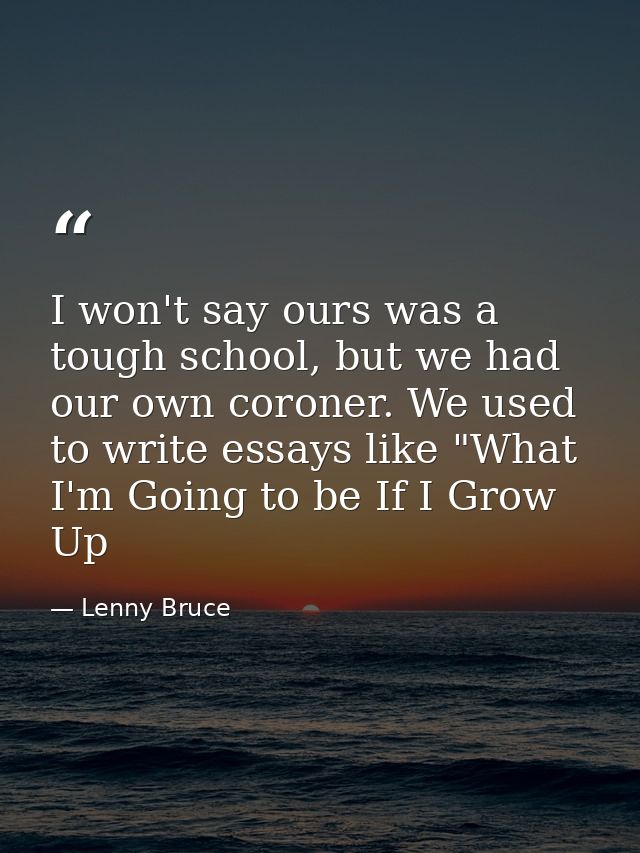 I won't say ours was a tough school, but we had our own coroner. We used to write essays like "What I'm Going to be If I — Lenny Bruce