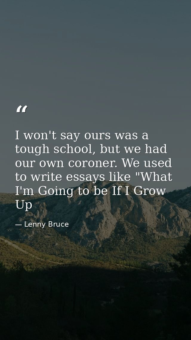 I won't say ours was a tough school, but we had our own coroner. We used to write essays like "What I'm Going to be If I — Lenny Bruce