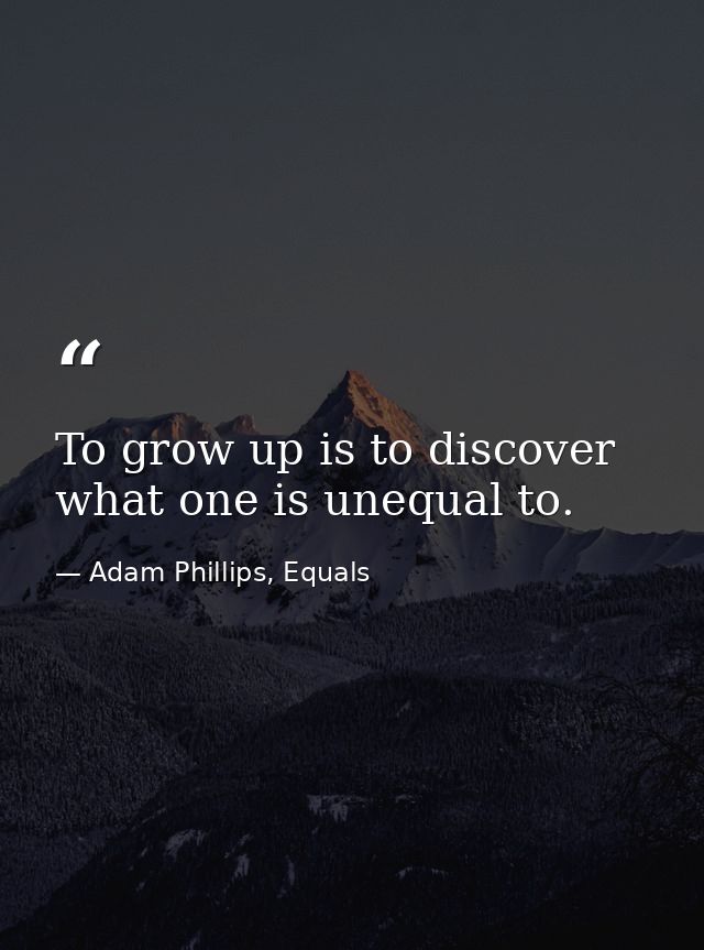To grow up is to discover what one is unequal to. — Adam Phillips, Equals
