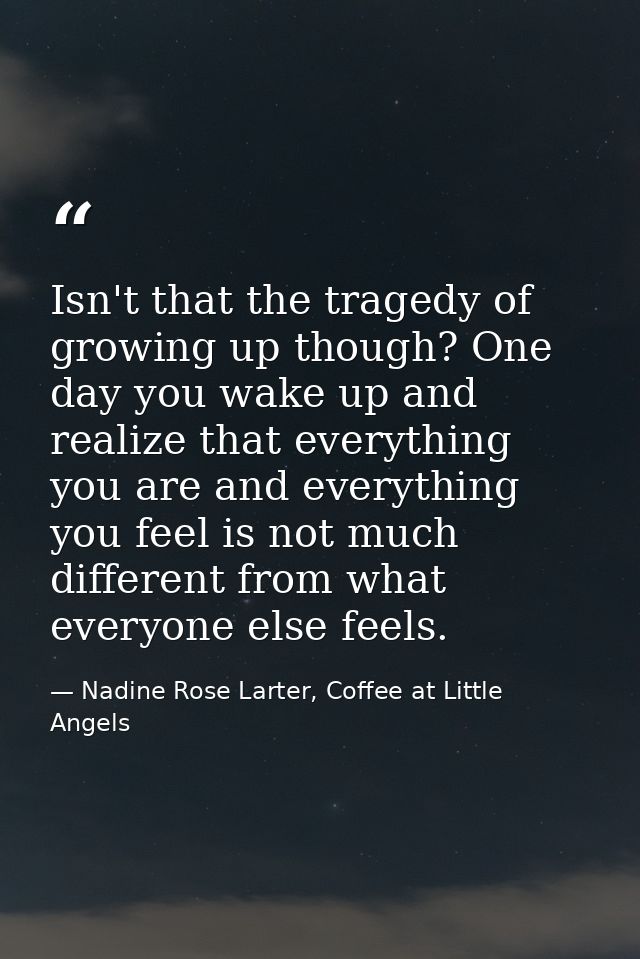 Isn't that the tragedy of growing up though? One day you wake up and realize that everything you are and everything you  — Nadine Rose Larter, Coffee at Little Angels