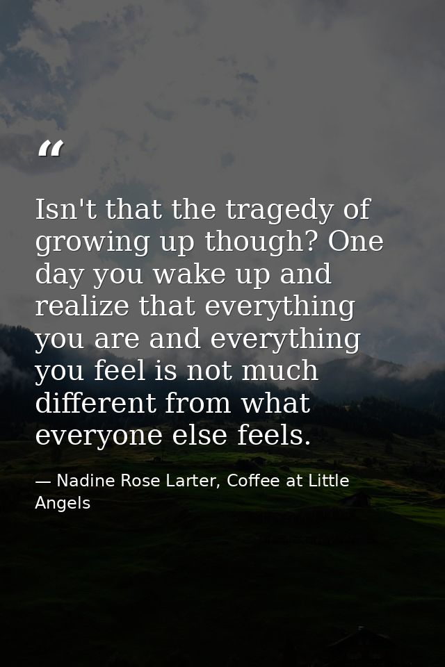 Isn't that the tragedy of growing up though? One day you wake up and realize that everything you are and everything you  — Nadine Rose Larter, Coffee at Little Angels