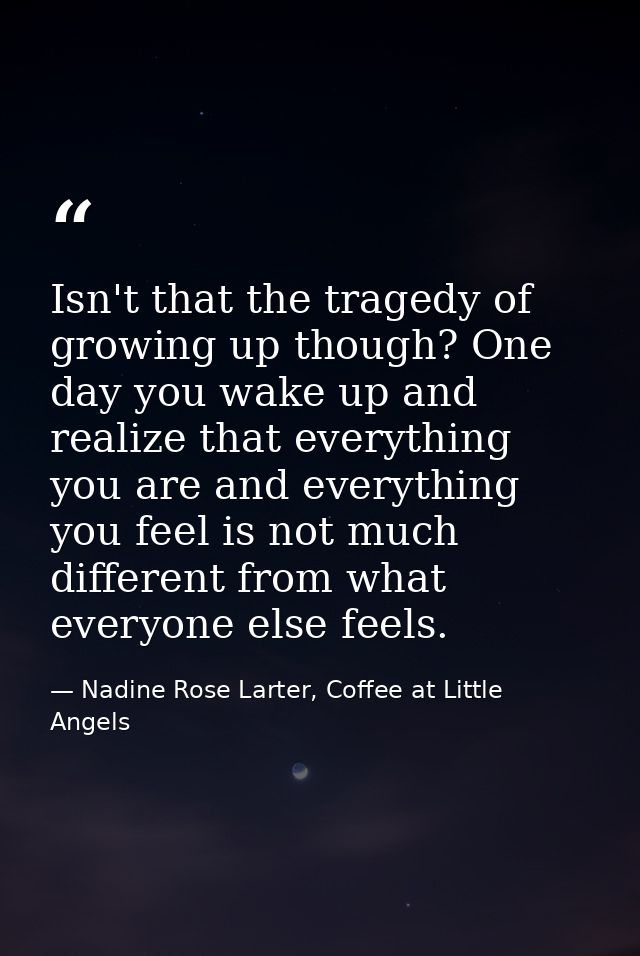 Isn't that the tragedy of growing up though? One day you wake up and realize that everything you are and everything you  — Nadine Rose Larter, Coffee at Little Angels
