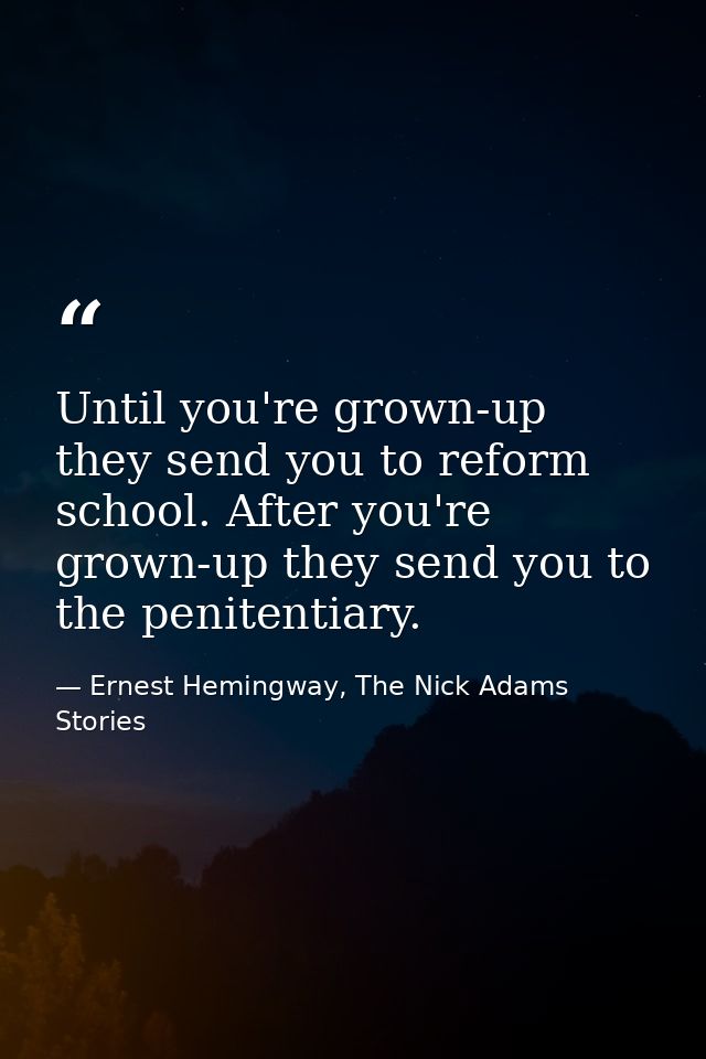 Until you're grown-up they send you to reform school. After you're grown-up they send you to the penitentiary. — Ernest Hemingway, The Nick Adams Stories