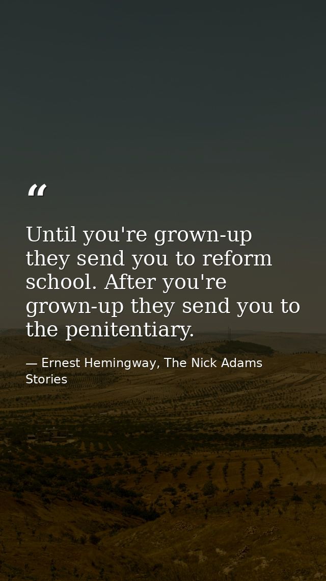 Until you're grown-up they send you to reform school. After you're grown-up they send you to the penitentiary. — Ernest Hemingway, The Nick Adams Stories