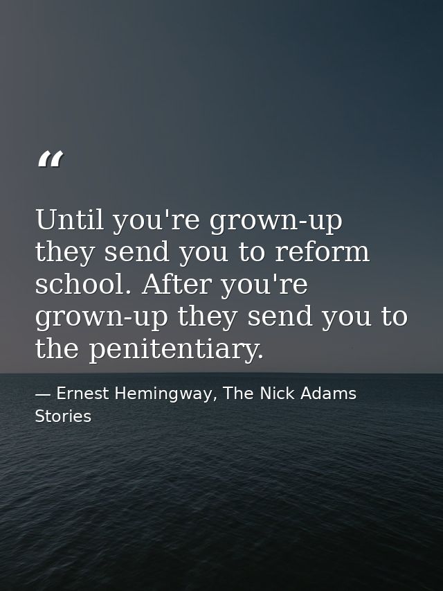 Until you're grown-up they send you to reform school. After you're grown-up they send you to the penitentiary. — Ernest Hemingway, The Nick Adams Stories