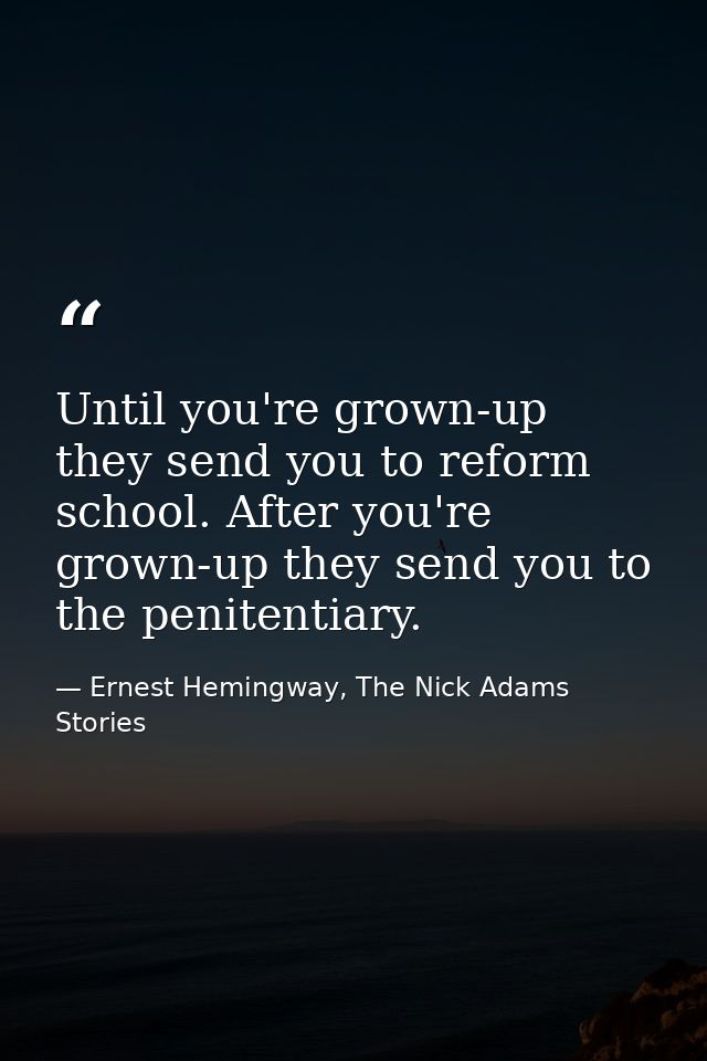 Until you're grown-up they send you to reform school. After you're grown-up they send you to the penitentiary. — Ernest Hemingway, The Nick Adams Stories