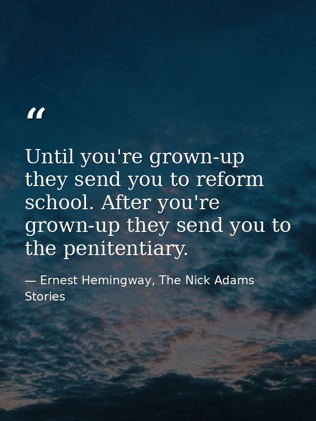 Until you're grown-up they send you to reform school. After you're grown-up they send you to the penitentiary. — Ernest Hemingway, The Nick Adams Stories