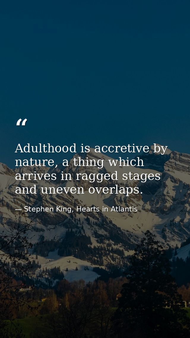 Adulthood is accretive by nature, a thing which arrives in ragged stages and uneven overlaps. — Stephen King, Hearts in Atlantis