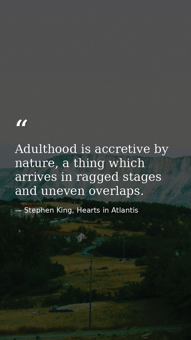 Adulthood is accretive by nature, a thing which arrives in ragged stages and uneven overlaps. — Stephen King, Hearts in Atlantis