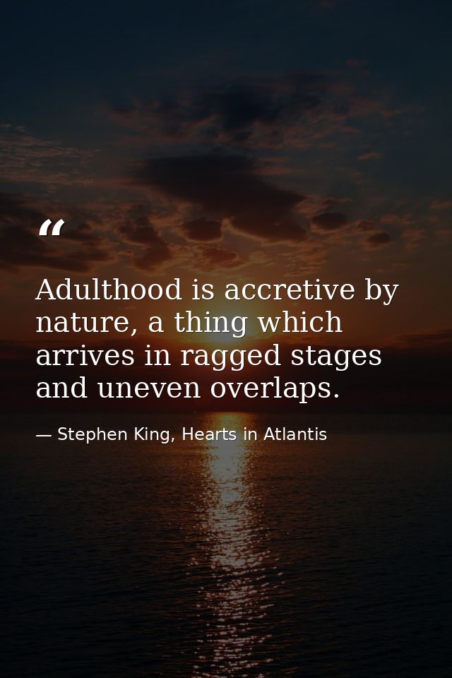 Adulthood is accretive by nature, a thing which arrives in ragged stages and uneven overlaps. — Stephen King, Hearts in Atlantis